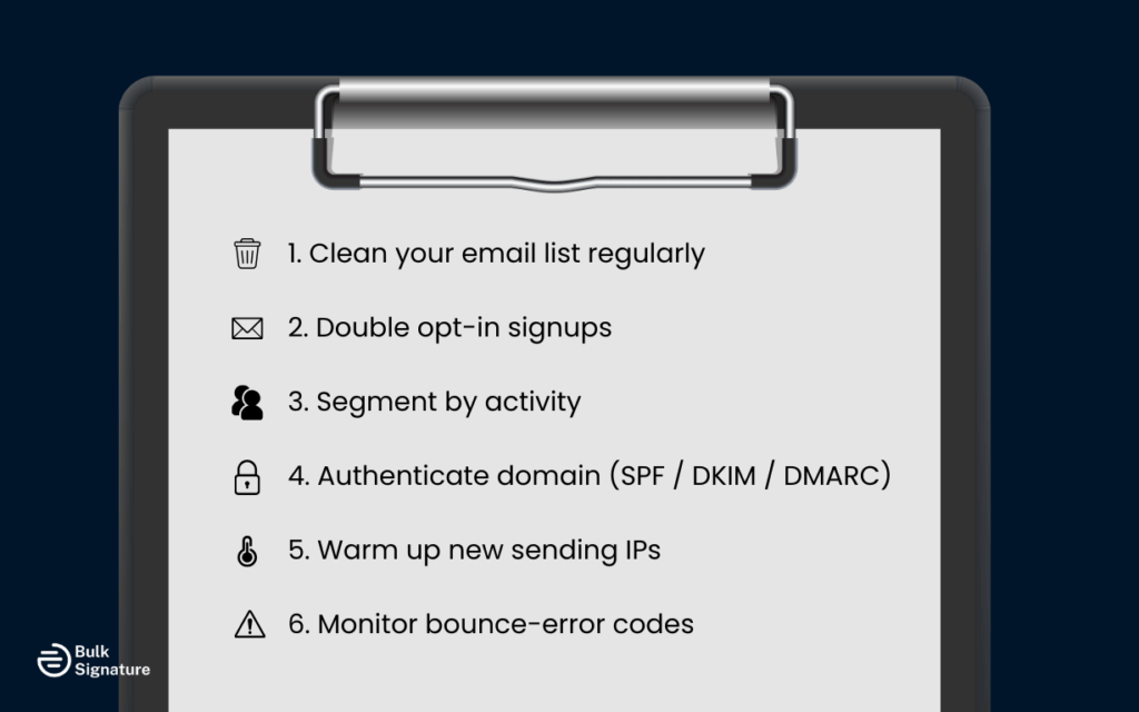 Step‑by‑step toolkit or checklist A vertical or horizontal flow of steps, each with icon + short title, e.g.: • Clean your email list regularly • Double opt‑in signups • Segment by activity • Authenticate domain (SPF / DKIM / DMARC) • Warm up new sending IPs • Monitor bounce‑error codes